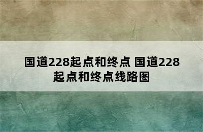 国道228起点和终点 国道228起点和终点线路图